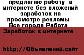 предлагаю работу  в интернете без вложений,заработок на просмотре рекламы - Все города Работа » Заработок в интернете   